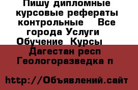 Пишу дипломные курсовые рефераты контрольные  - Все города Услуги » Обучение. Курсы   . Дагестан респ.,Геологоразведка п.